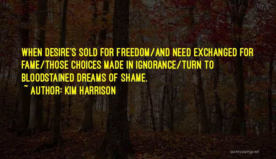 Kim Harrison Quotes: When Desire's Sold For Freedom/and Need Exchanged For Fame/those Choices Made In Ignorance/turn To Bloodstained Dreams Of Shame.