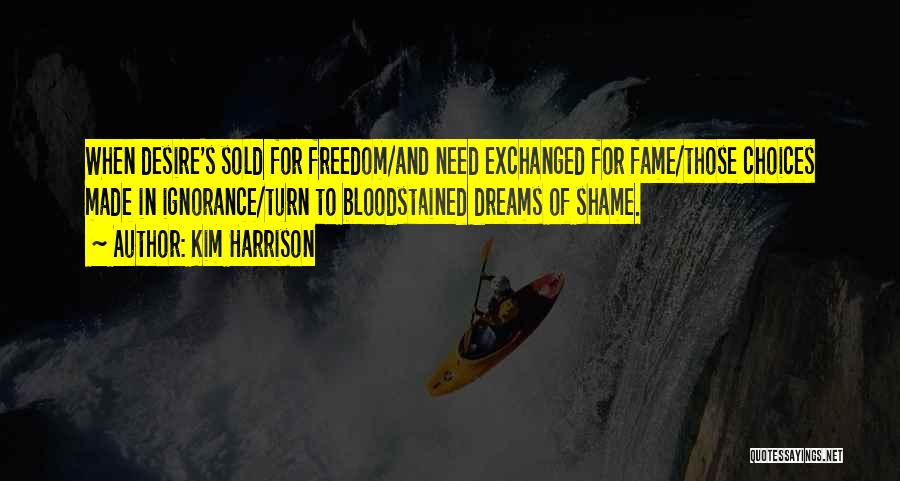 Kim Harrison Quotes: When Desire's Sold For Freedom/and Need Exchanged For Fame/those Choices Made In Ignorance/turn To Bloodstained Dreams Of Shame.