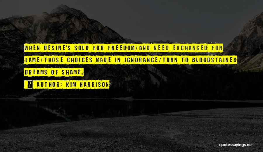 Kim Harrison Quotes: When Desire's Sold For Freedom/and Need Exchanged For Fame/those Choices Made In Ignorance/turn To Bloodstained Dreams Of Shame.