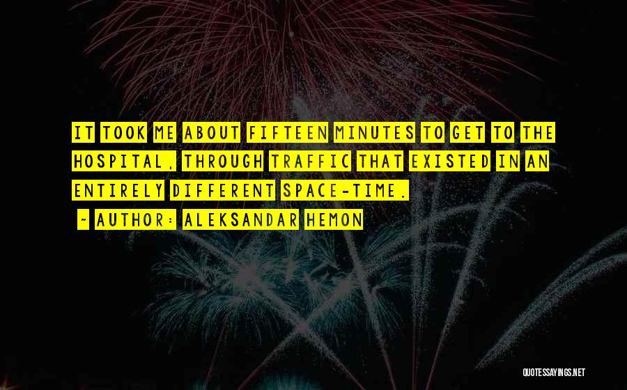 Aleksandar Hemon Quotes: It Took Me About Fifteen Minutes To Get To The Hospital, Through Traffic That Existed In An Entirely Different Space-time.