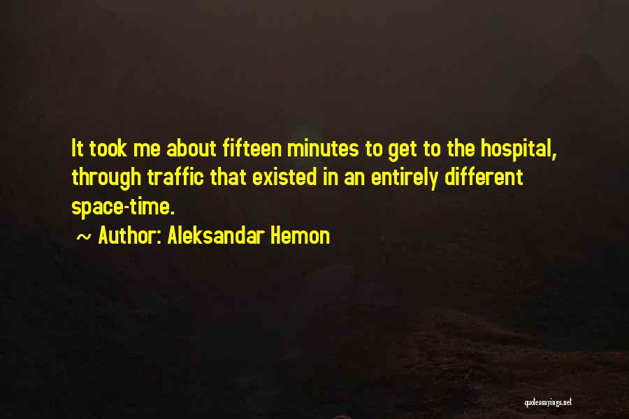 Aleksandar Hemon Quotes: It Took Me About Fifteen Minutes To Get To The Hospital, Through Traffic That Existed In An Entirely Different Space-time.