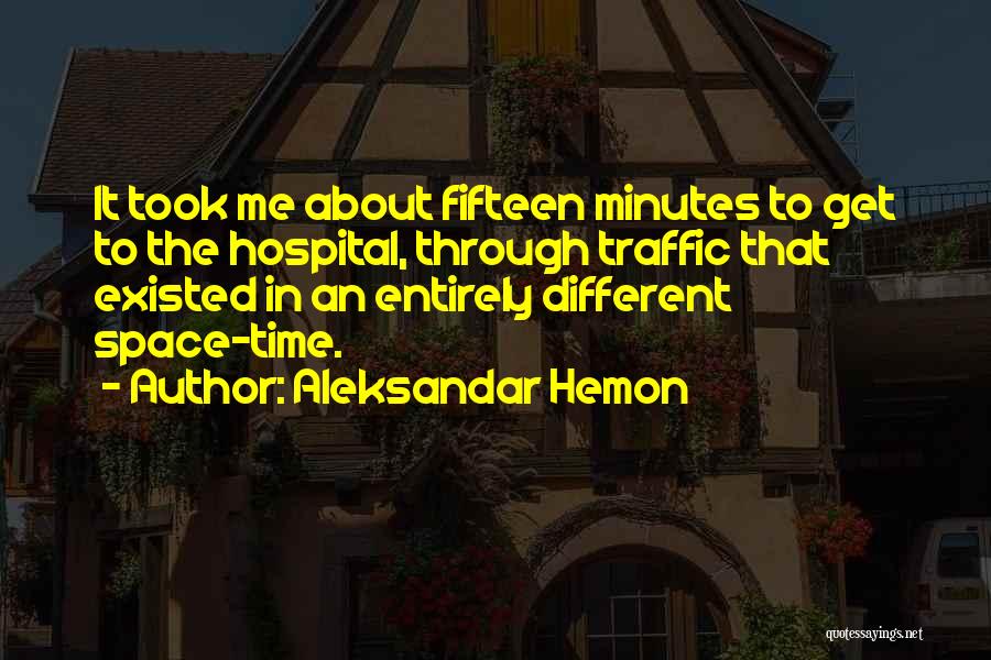 Aleksandar Hemon Quotes: It Took Me About Fifteen Minutes To Get To The Hospital, Through Traffic That Existed In An Entirely Different Space-time.