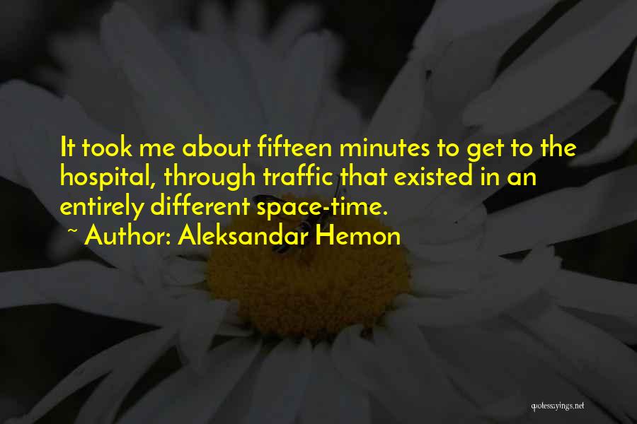 Aleksandar Hemon Quotes: It Took Me About Fifteen Minutes To Get To The Hospital, Through Traffic That Existed In An Entirely Different Space-time.