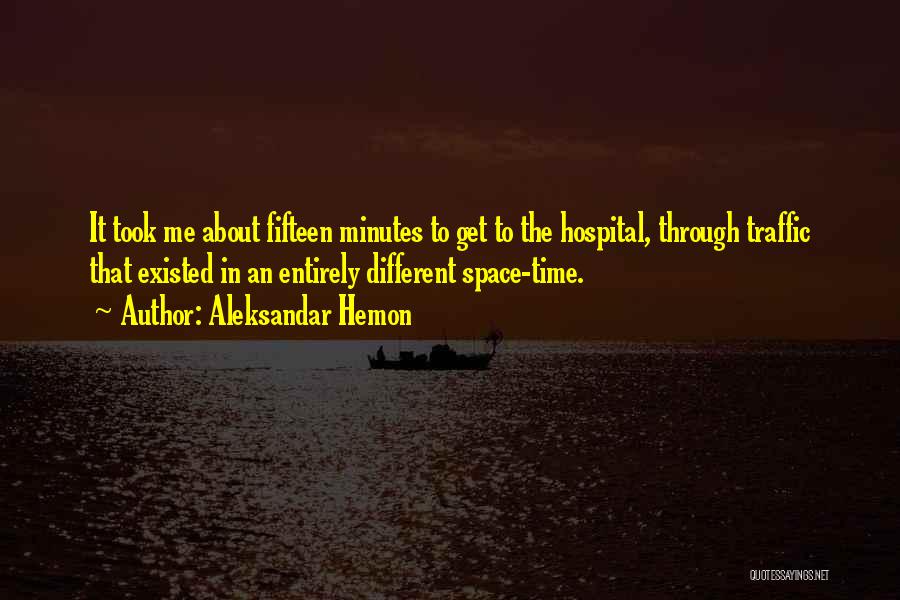 Aleksandar Hemon Quotes: It Took Me About Fifteen Minutes To Get To The Hospital, Through Traffic That Existed In An Entirely Different Space-time.