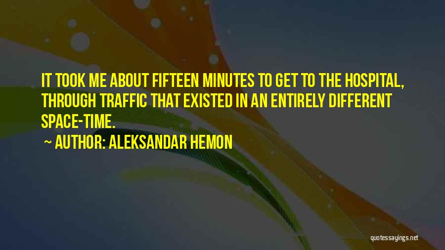 Aleksandar Hemon Quotes: It Took Me About Fifteen Minutes To Get To The Hospital, Through Traffic That Existed In An Entirely Different Space-time.