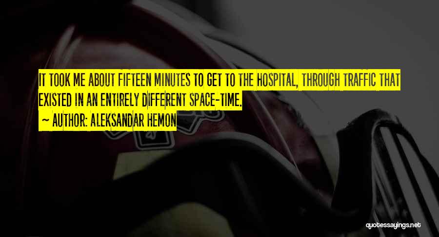 Aleksandar Hemon Quotes: It Took Me About Fifteen Minutes To Get To The Hospital, Through Traffic That Existed In An Entirely Different Space-time.