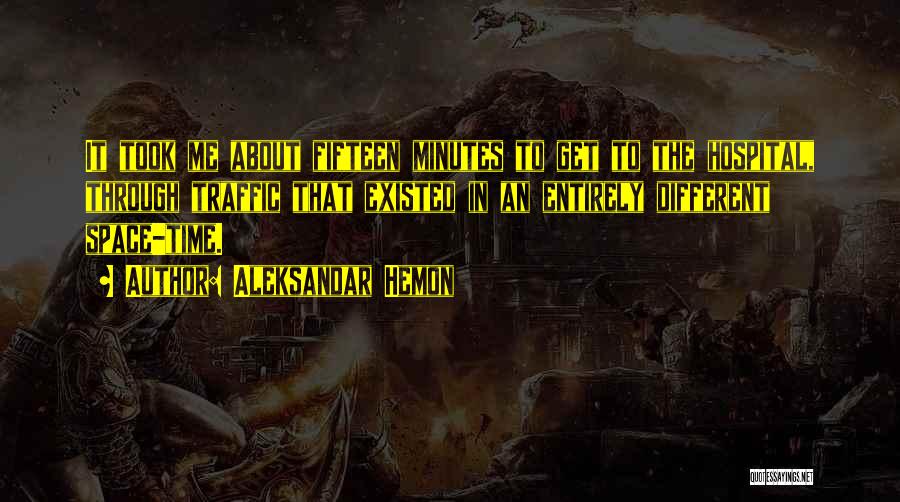Aleksandar Hemon Quotes: It Took Me About Fifteen Minutes To Get To The Hospital, Through Traffic That Existed In An Entirely Different Space-time.