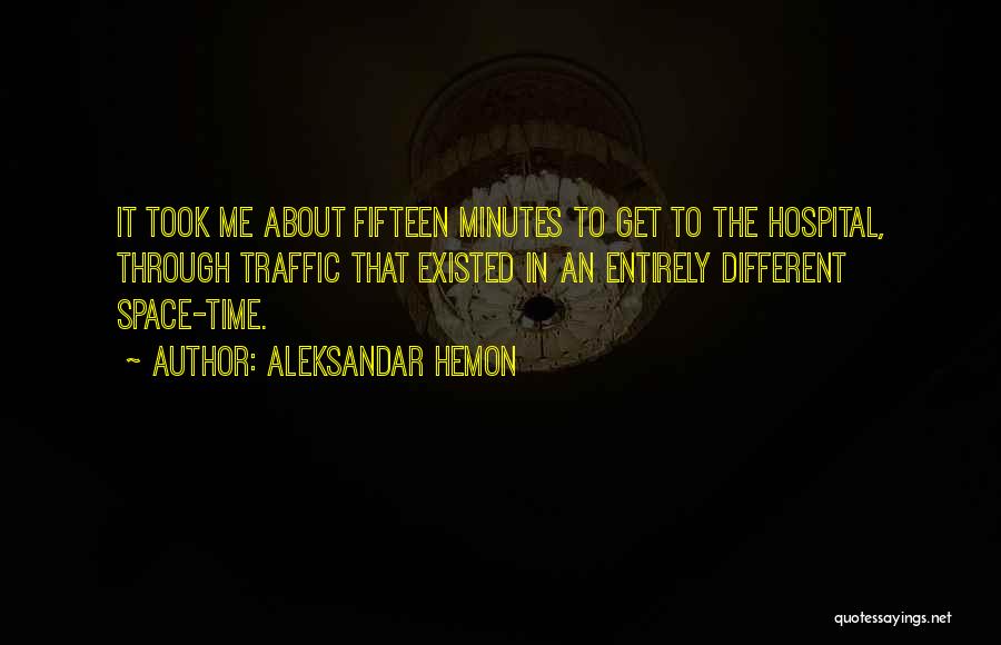 Aleksandar Hemon Quotes: It Took Me About Fifteen Minutes To Get To The Hospital, Through Traffic That Existed In An Entirely Different Space-time.