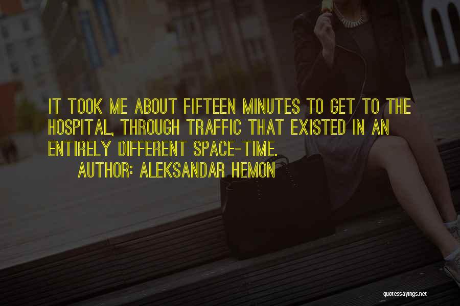 Aleksandar Hemon Quotes: It Took Me About Fifteen Minutes To Get To The Hospital, Through Traffic That Existed In An Entirely Different Space-time.