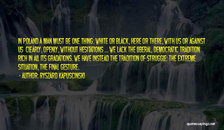 Ryszard Kapuscinski Quotes: In Poland A Man Must Be One Thing: White Or Black, Here Or There, With Us Or Against Us Clearly,