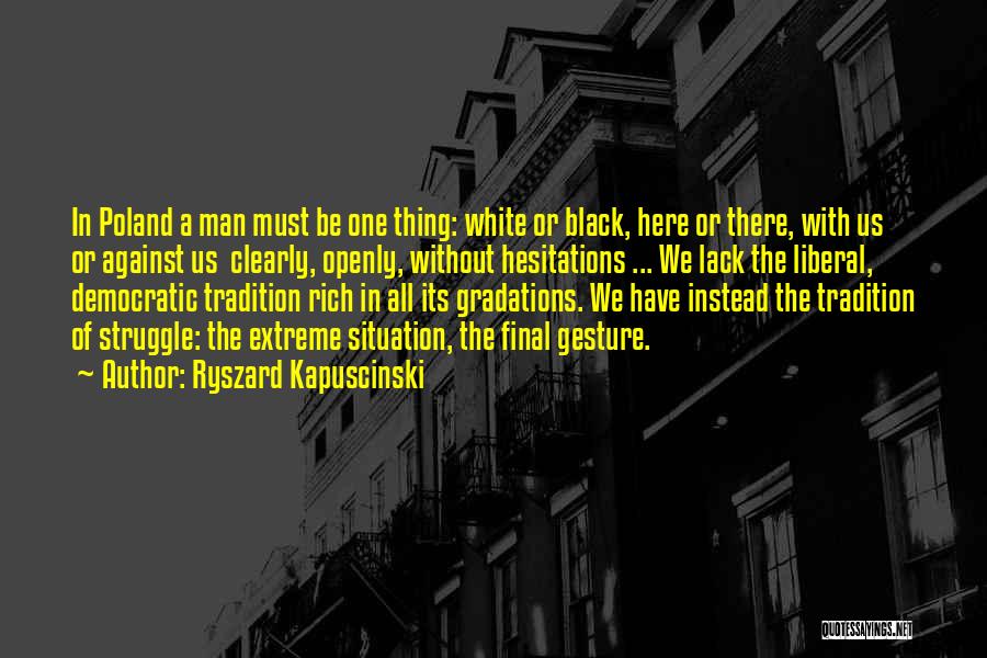Ryszard Kapuscinski Quotes: In Poland A Man Must Be One Thing: White Or Black, Here Or There, With Us Or Against Us Clearly,