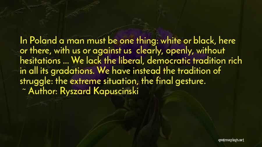 Ryszard Kapuscinski Quotes: In Poland A Man Must Be One Thing: White Or Black, Here Or There, With Us Or Against Us Clearly,