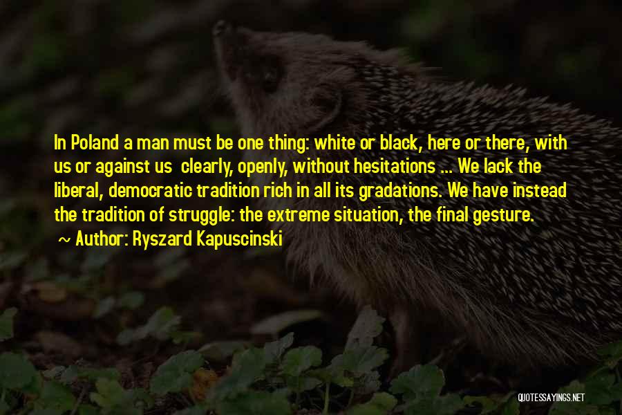 Ryszard Kapuscinski Quotes: In Poland A Man Must Be One Thing: White Or Black, Here Or There, With Us Or Against Us Clearly,