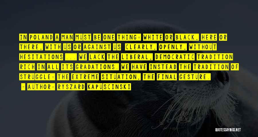 Ryszard Kapuscinski Quotes: In Poland A Man Must Be One Thing: White Or Black, Here Or There, With Us Or Against Us Clearly,