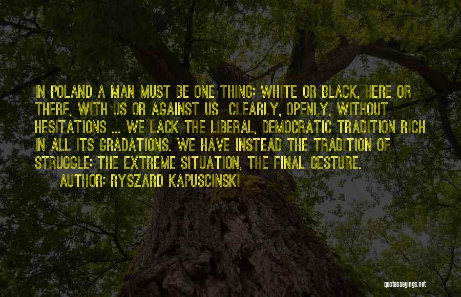 Ryszard Kapuscinski Quotes: In Poland A Man Must Be One Thing: White Or Black, Here Or There, With Us Or Against Us Clearly,