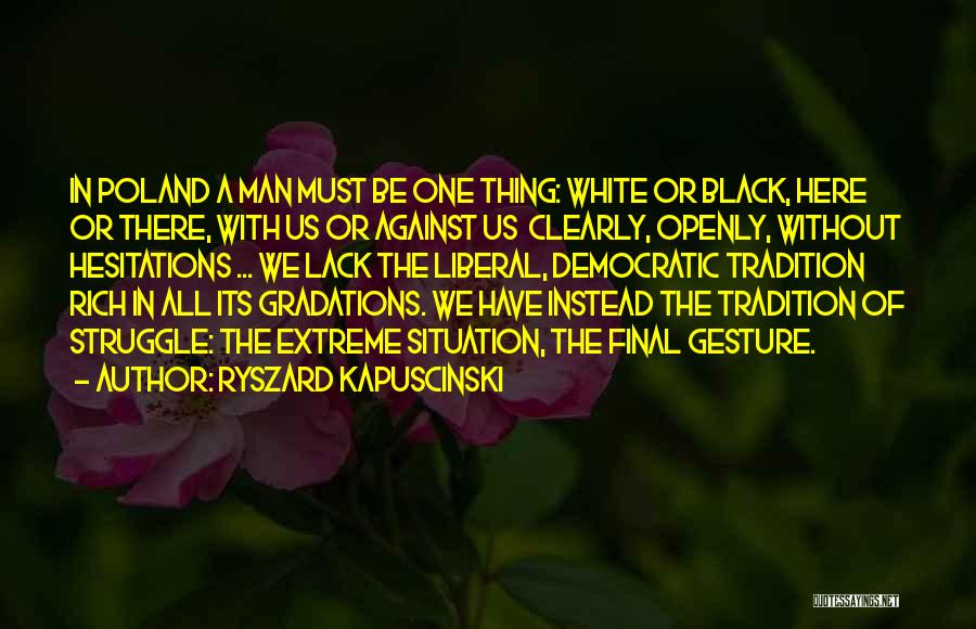 Ryszard Kapuscinski Quotes: In Poland A Man Must Be One Thing: White Or Black, Here Or There, With Us Or Against Us Clearly,