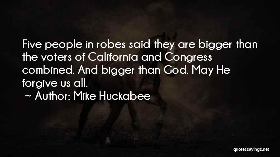 Mike Huckabee Quotes: Five People In Robes Said They Are Bigger Than The Voters Of California And Congress Combined. And Bigger Than God.