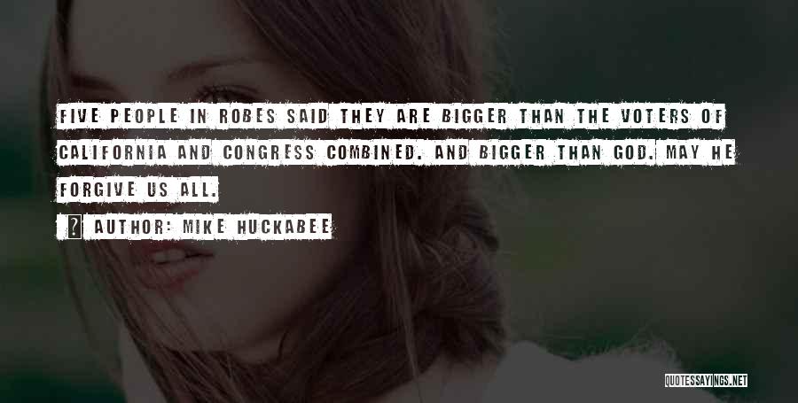 Mike Huckabee Quotes: Five People In Robes Said They Are Bigger Than The Voters Of California And Congress Combined. And Bigger Than God.