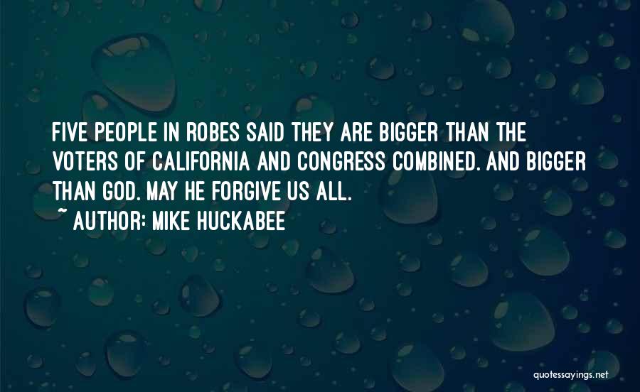 Mike Huckabee Quotes: Five People In Robes Said They Are Bigger Than The Voters Of California And Congress Combined. And Bigger Than God.
