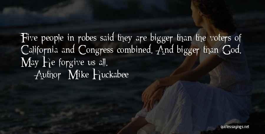 Mike Huckabee Quotes: Five People In Robes Said They Are Bigger Than The Voters Of California And Congress Combined. And Bigger Than God.
