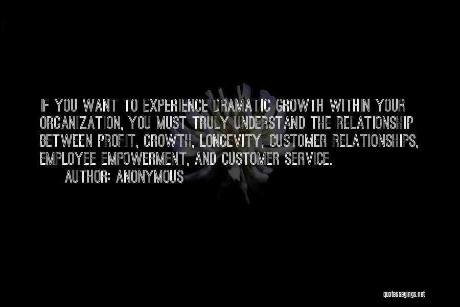 Anonymous Quotes: If You Want To Experience Dramatic Growth Within Your Organization, You Must Truly Understand The Relationship Between Profit, Growth, Longevity,