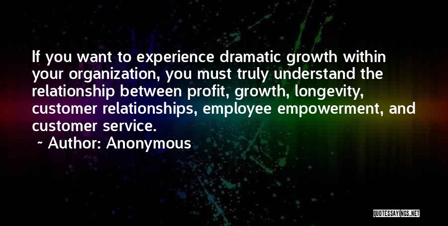 Anonymous Quotes: If You Want To Experience Dramatic Growth Within Your Organization, You Must Truly Understand The Relationship Between Profit, Growth, Longevity,