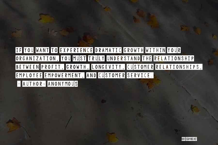 Anonymous Quotes: If You Want To Experience Dramatic Growth Within Your Organization, You Must Truly Understand The Relationship Between Profit, Growth, Longevity,