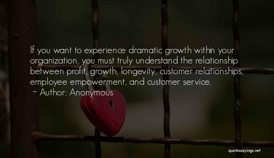 Anonymous Quotes: If You Want To Experience Dramatic Growth Within Your Organization, You Must Truly Understand The Relationship Between Profit, Growth, Longevity,