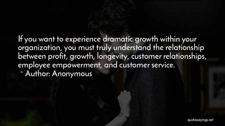 Anonymous Quotes: If You Want To Experience Dramatic Growth Within Your Organization, You Must Truly Understand The Relationship Between Profit, Growth, Longevity,