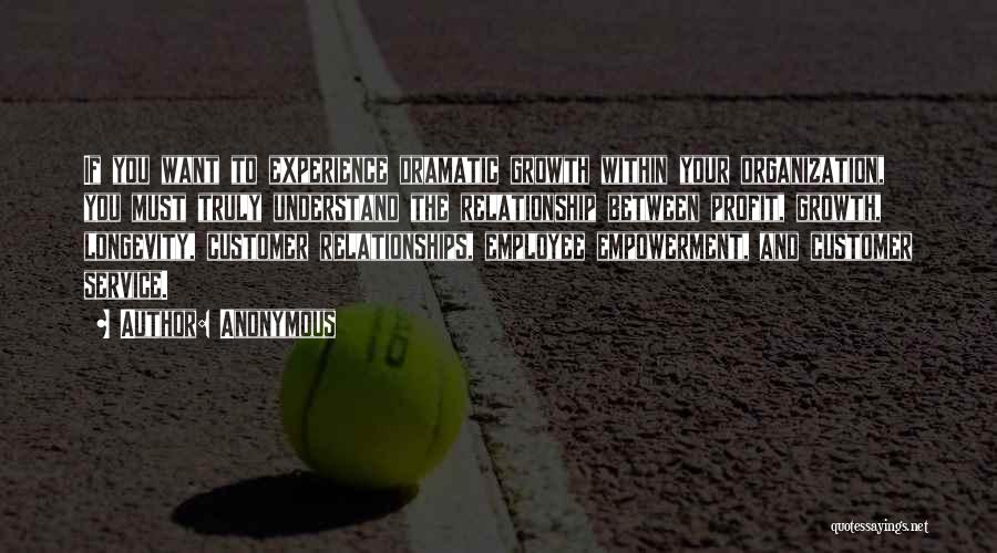 Anonymous Quotes: If You Want To Experience Dramatic Growth Within Your Organization, You Must Truly Understand The Relationship Between Profit, Growth, Longevity,