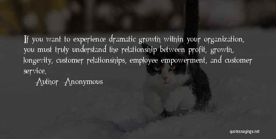 Anonymous Quotes: If You Want To Experience Dramatic Growth Within Your Organization, You Must Truly Understand The Relationship Between Profit, Growth, Longevity,