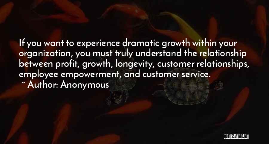 Anonymous Quotes: If You Want To Experience Dramatic Growth Within Your Organization, You Must Truly Understand The Relationship Between Profit, Growth, Longevity,