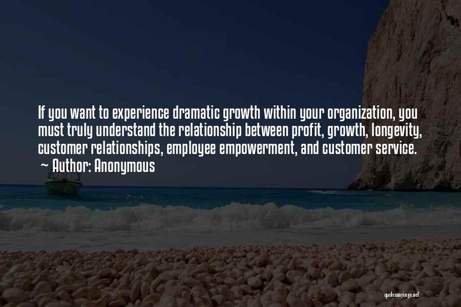 Anonymous Quotes: If You Want To Experience Dramatic Growth Within Your Organization, You Must Truly Understand The Relationship Between Profit, Growth, Longevity,