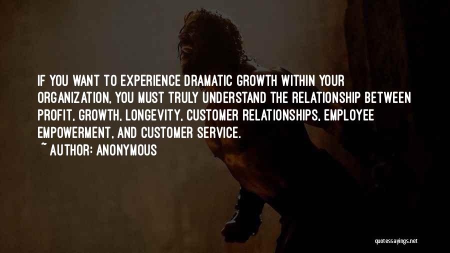 Anonymous Quotes: If You Want To Experience Dramatic Growth Within Your Organization, You Must Truly Understand The Relationship Between Profit, Growth, Longevity,