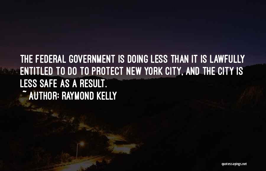 Raymond Kelly Quotes: The Federal Government Is Doing Less Than It Is Lawfully Entitled To Do To Protect New York City, And The