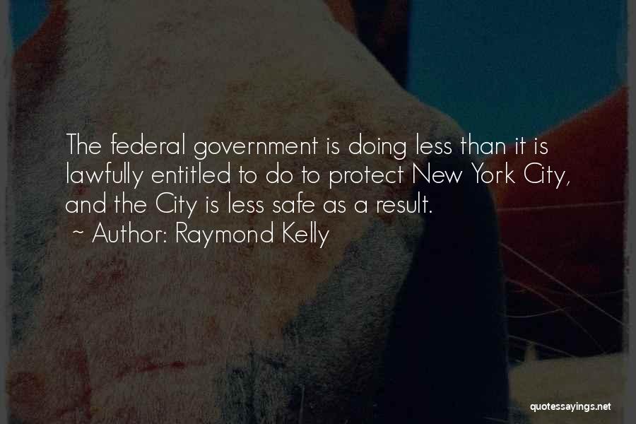 Raymond Kelly Quotes: The Federal Government Is Doing Less Than It Is Lawfully Entitled To Do To Protect New York City, And The