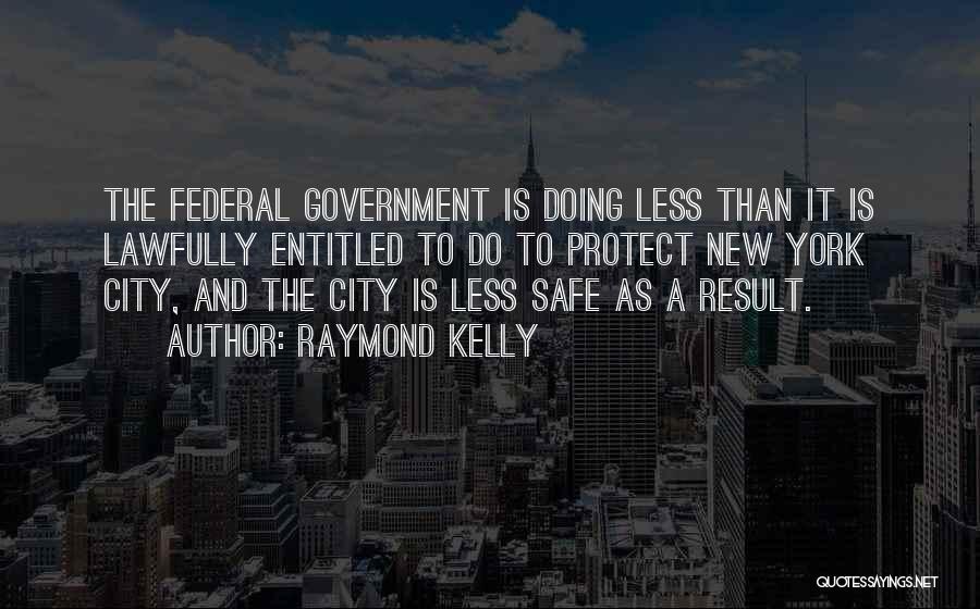 Raymond Kelly Quotes: The Federal Government Is Doing Less Than It Is Lawfully Entitled To Do To Protect New York City, And The