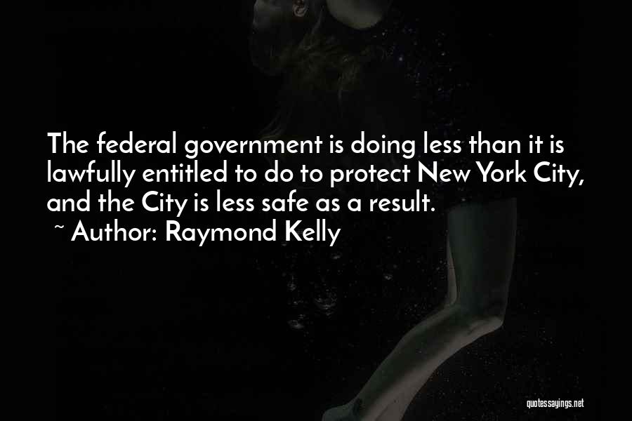 Raymond Kelly Quotes: The Federal Government Is Doing Less Than It Is Lawfully Entitled To Do To Protect New York City, And The