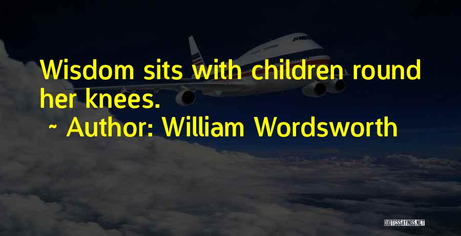 William Wordsworth Quotes: Wisdom Sits With Children Round Her Knees.