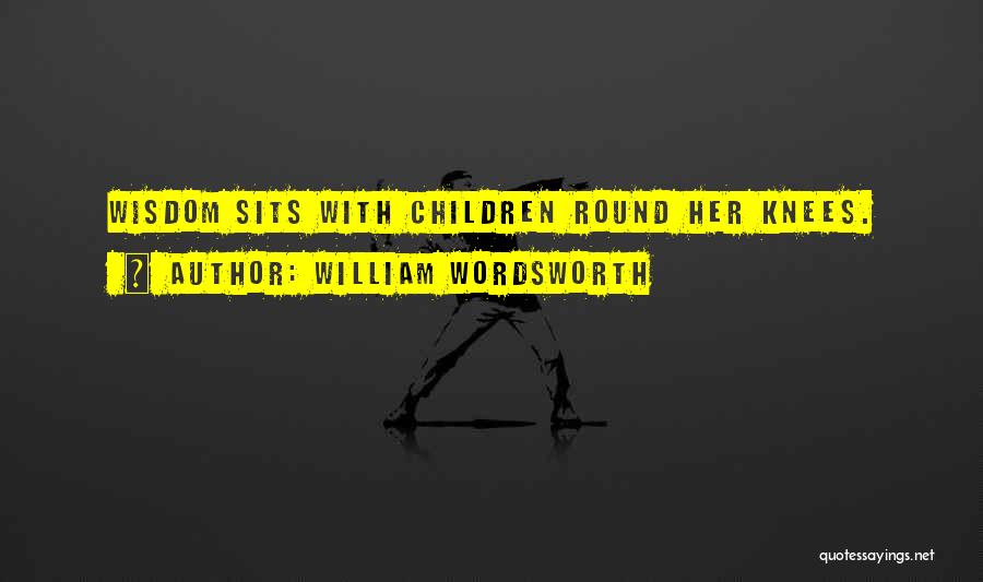 William Wordsworth Quotes: Wisdom Sits With Children Round Her Knees.