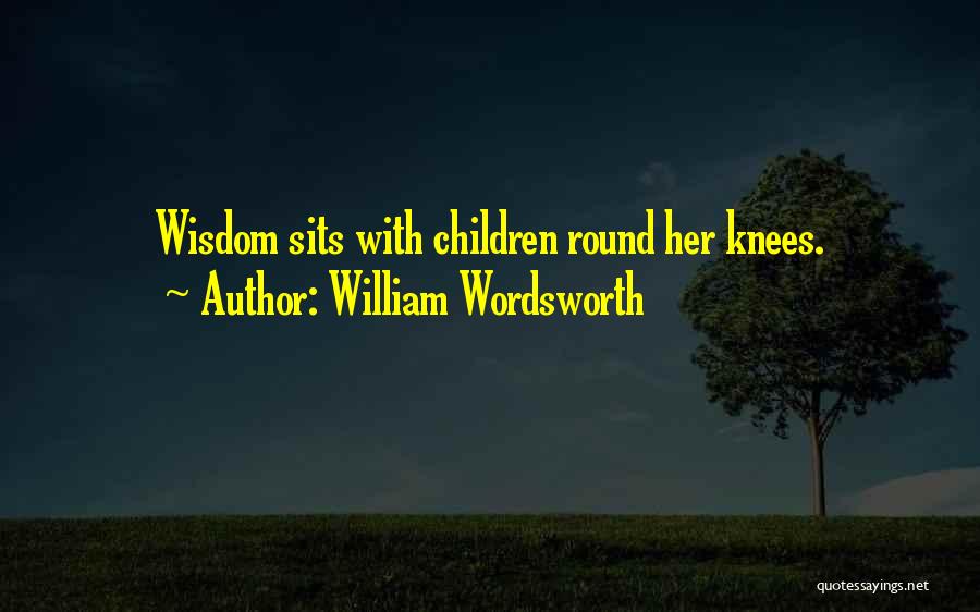 William Wordsworth Quotes: Wisdom Sits With Children Round Her Knees.