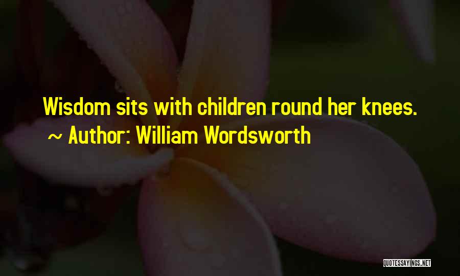 William Wordsworth Quotes: Wisdom Sits With Children Round Her Knees.