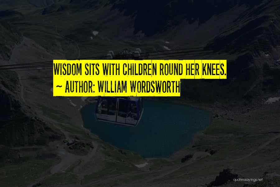 William Wordsworth Quotes: Wisdom Sits With Children Round Her Knees.