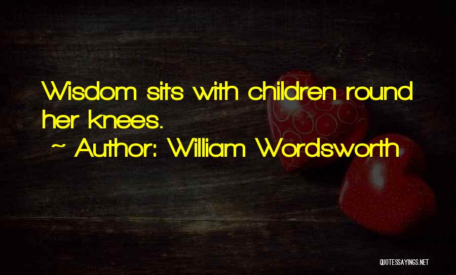 William Wordsworth Quotes: Wisdom Sits With Children Round Her Knees.