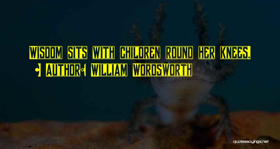 William Wordsworth Quotes: Wisdom Sits With Children Round Her Knees.
