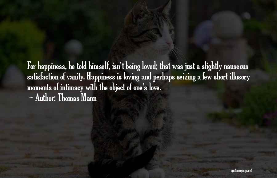 Thomas Mann Quotes: For Happiness, He Told Himself, Isn't Being Loved; That Was Just A Slightly Nauseous Satisfaction Of Vanity. Happiness Is Loving