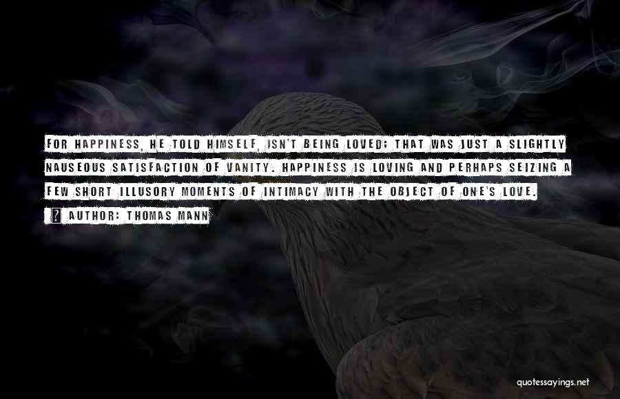 Thomas Mann Quotes: For Happiness, He Told Himself, Isn't Being Loved; That Was Just A Slightly Nauseous Satisfaction Of Vanity. Happiness Is Loving