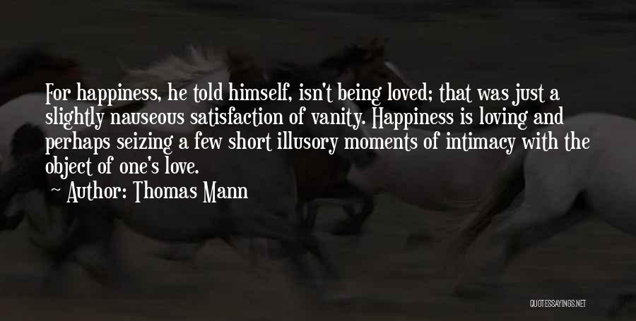 Thomas Mann Quotes: For Happiness, He Told Himself, Isn't Being Loved; That Was Just A Slightly Nauseous Satisfaction Of Vanity. Happiness Is Loving
