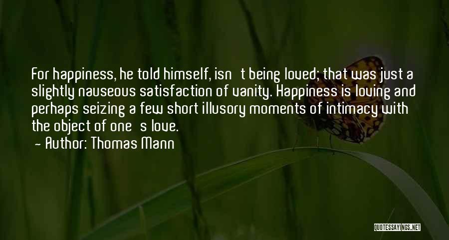 Thomas Mann Quotes: For Happiness, He Told Himself, Isn't Being Loved; That Was Just A Slightly Nauseous Satisfaction Of Vanity. Happiness Is Loving