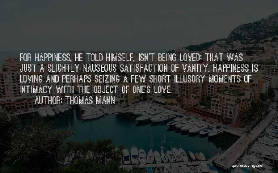 Thomas Mann Quotes: For Happiness, He Told Himself, Isn't Being Loved; That Was Just A Slightly Nauseous Satisfaction Of Vanity. Happiness Is Loving